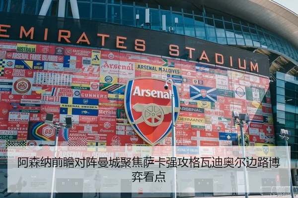 阿森纳前瞻对阵曼城聚焦萨卡强攻格瓦迪奥尔边路博弈看点