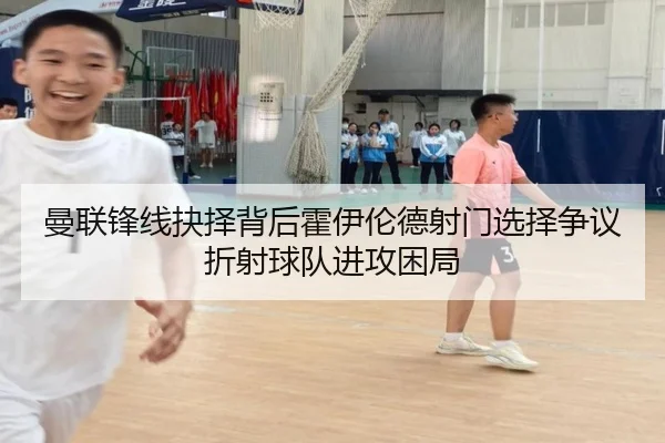 曼联锋线抉择背后霍伊伦德射门选择争议折射球队进攻困局