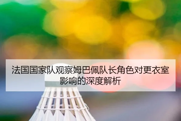 法国国家队观察姆巴佩队长角色对更衣室影响的深度解析