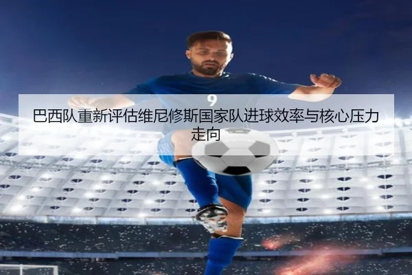 巴西队重新评估维尼修斯国家队进球效率与核心压力走向