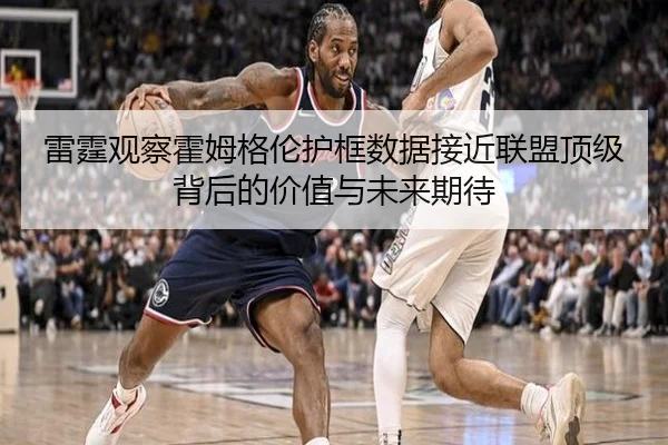 雷霆观察霍姆格伦护框数据接近联盟顶级背后的价值与未来期待