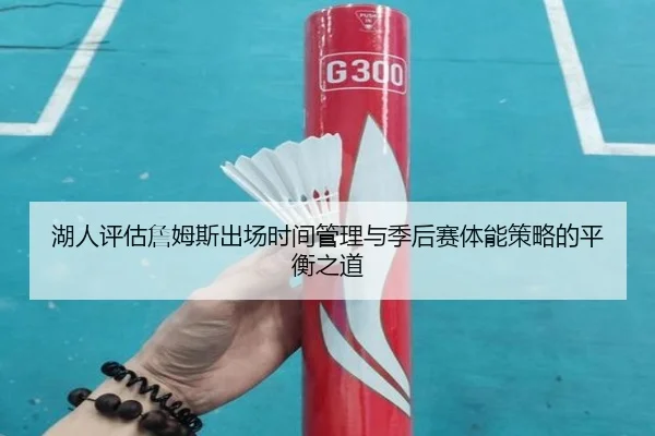 湖人评估詹姆斯出场时间管理与季后赛体能策略的平衡之道