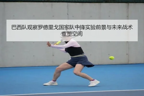巴西队观察罗德里戈国家队中锋实验前景与未来战术重塑空间