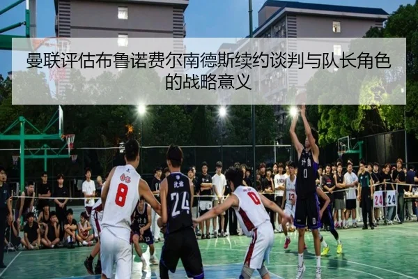 曼联评估布鲁诺费尔南德斯续约谈判与队长角色的战略意义