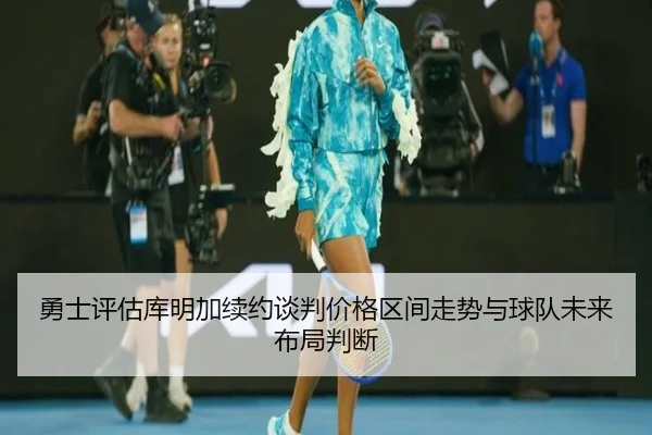 勇士评估库明加续约谈判价格区间走势与球队未来布局判断
