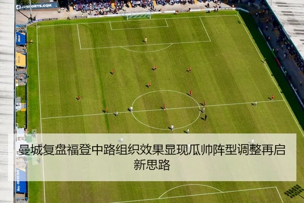 曼城复盘福登中路组织效果显现瓜帅阵型调整再启新思路
