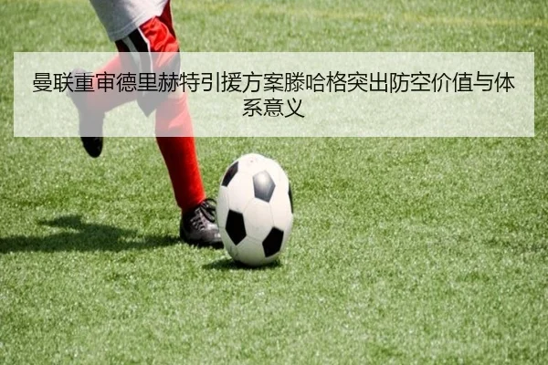 曼联重审德里赫特引援方案滕哈格突出防空价值与体系意义