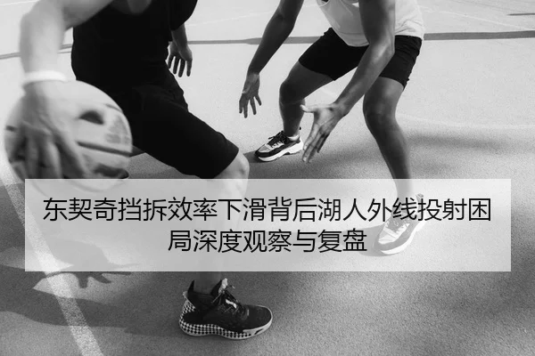 东契奇挡拆效率下滑背后湖人外线投射困局深度观察与复盘
